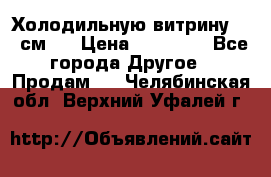 Холодильную витрину 130 см.  › Цена ­ 17 000 - Все города Другое » Продам   . Челябинская обл.,Верхний Уфалей г.